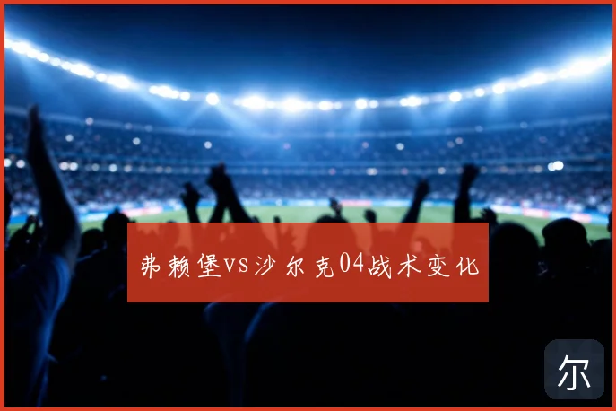 弗赖堡vs沙尔克04战术变化