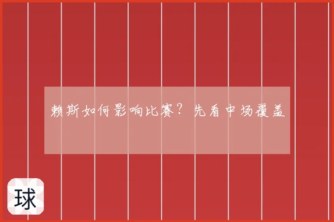 赖斯如何影响比赛?先看中场覆盖
