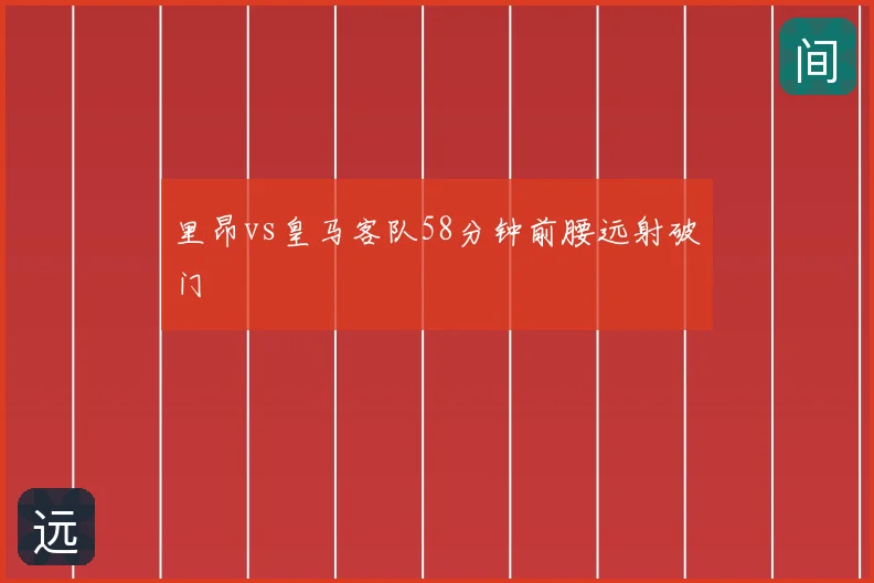 里昂vs皇马客队58分钟前腰远射破门