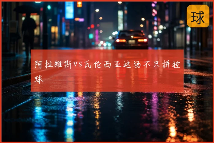 阿拉维斯vs瓦伦西亚这场不只拼控球
