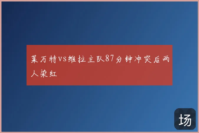 莱万特vs维拉主队87分钟冲突后两人染红