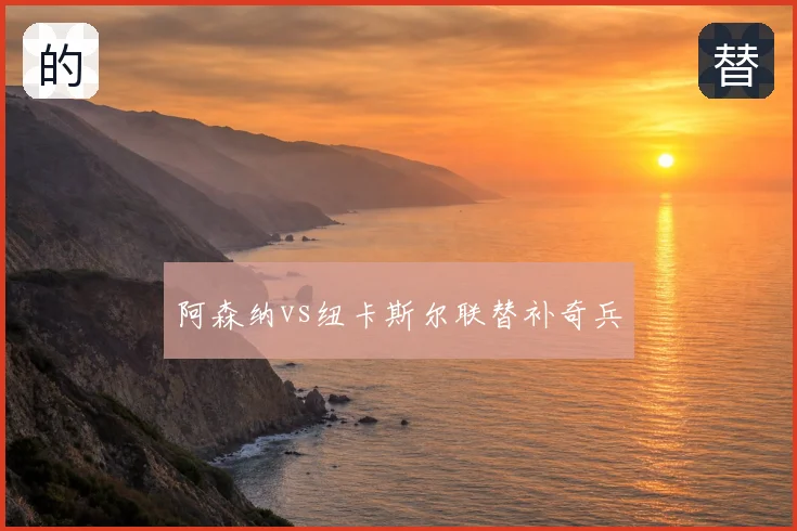 阿森纳vs纽卡斯尔联替补奇兵
