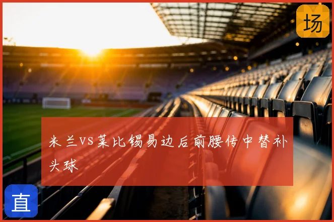 米兰vs莱比锡易边后前腰传中替补头球