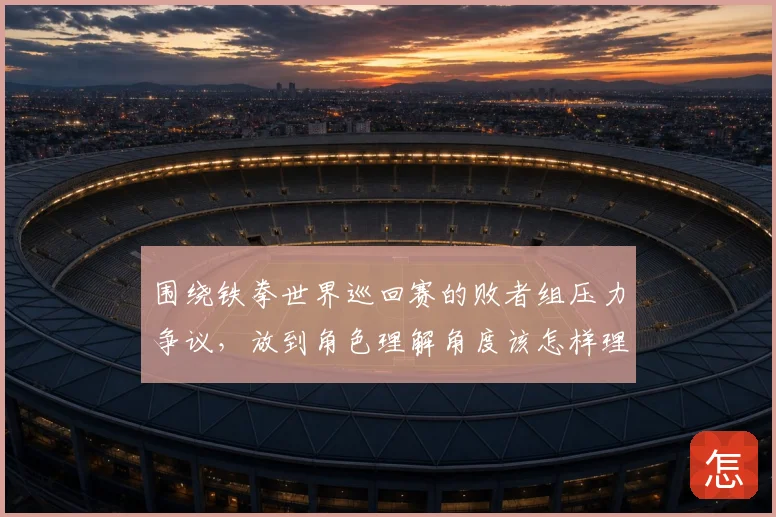 围绕铁拳世界巡回赛的败者组压力争议,放到角色理解角度该怎样理解